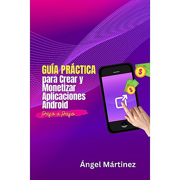 Guía Práctica para Crear y Monetizar Aplicaciones Android: Paso a Paso, Ángel Martínez