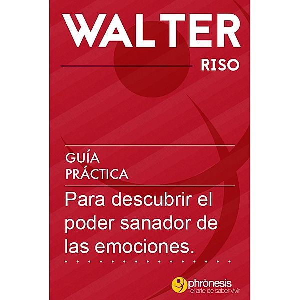 Guía práctica para descubrir el poder sanador de las emociones (Guías prácticas de Walter Riso, #6) / Guías prácticas de Walter Riso, Walter Riso