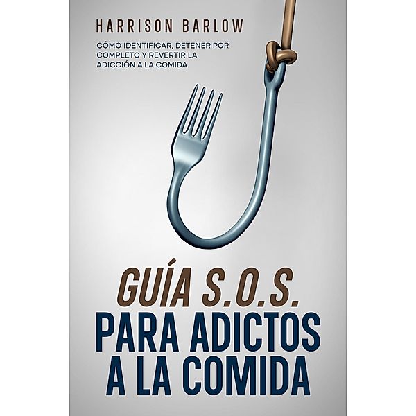 Guía S.O.S. para Adictos a la Comida: Cómo Identificar, Detener por Completo y Revertir la Adicción a la Comida, Harrison Barlow