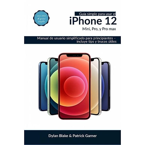 Guía simple para usar el iPhone 12, Mini, Pro, y Pro Max (una serie de guías simples) / una serie de guías simples, Dylan Blake, Patrick Garner