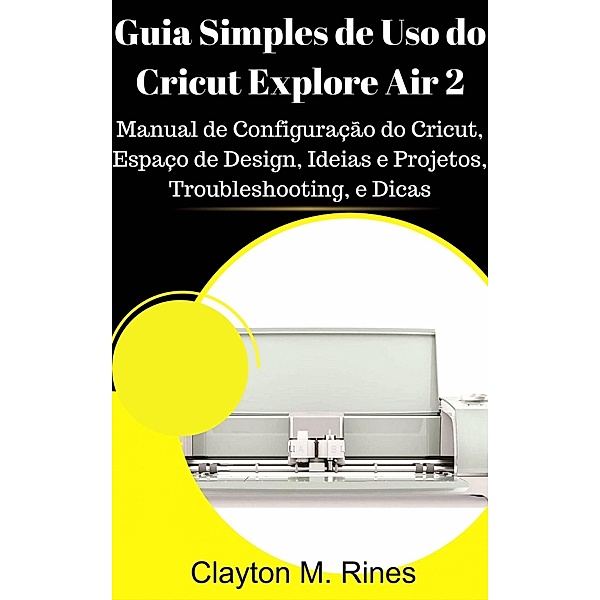 Guia Simples de Uso do Cricut Explore Air 2, Clayton M. Rines