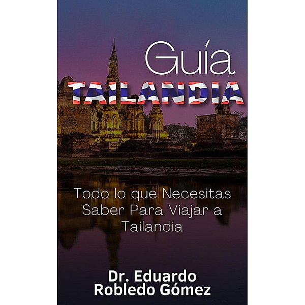 Guía Tailandia Todo lo que Necesitas Saber Para Viajar a Tailandia (Guías de Viaje y Guías Turísticas con las Mejores Rutas) / Guías de Viaje y Guías Turísticas con las Mejores Rutas, Eduardo Robledo Gómez