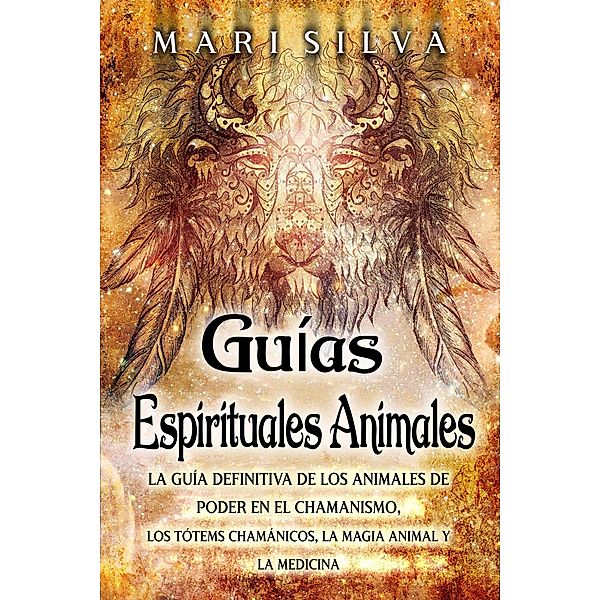 Guías espirituales animales: La guía definitiva de los animales de poder en el chamanismo, los tótems chamánicos, la magia animal y la medicina, Mari Silva