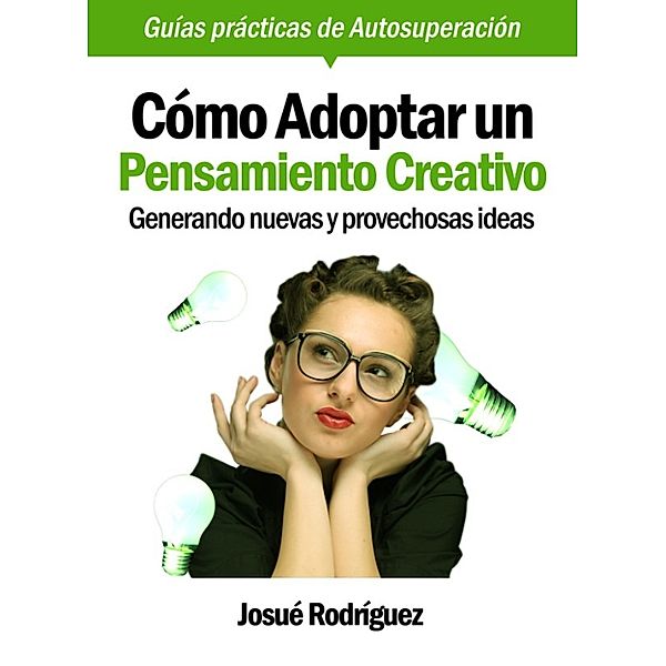 Guías Prácticas De Autosuperación: Cómo Adoptar Un Pensamiento Creativo: Generando Nuevas Y Provechosas Ideas, Josue Rodriguez