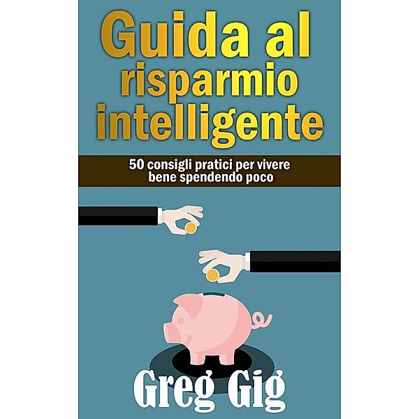 Guida al risparmio intelligente. 50 consigli pratici per vivere bene spendendo poco., Greg Gig