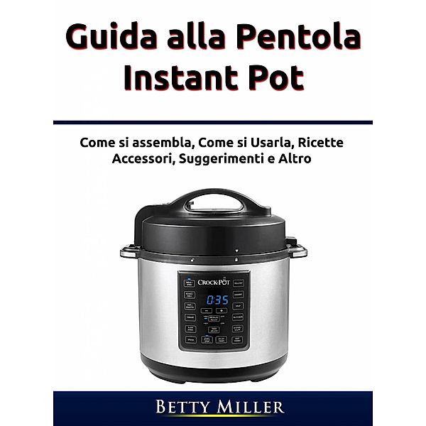 Guida alla pentola Instant Pot (Cucina/ Metodo/ Cucinare per uno.) / Cucina/ Metodo/ Cucinare per uno., Betty Miller