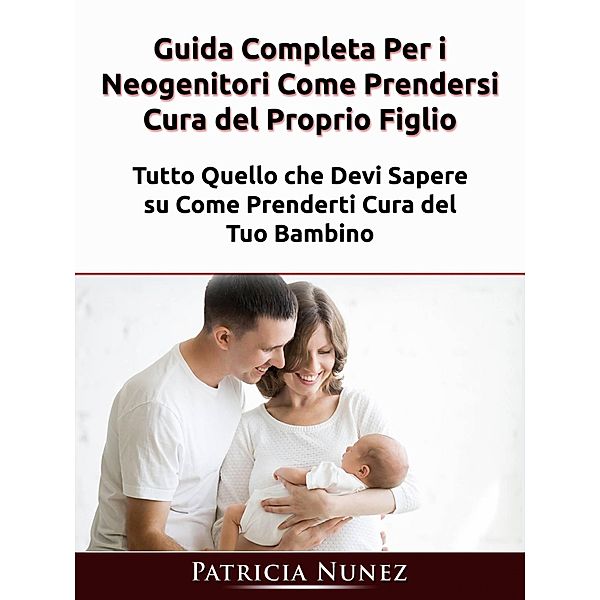 Guida Completa Per i Neogenitori: Come Prendersi Cura del Proprio Figlio, Patricia Nunez
