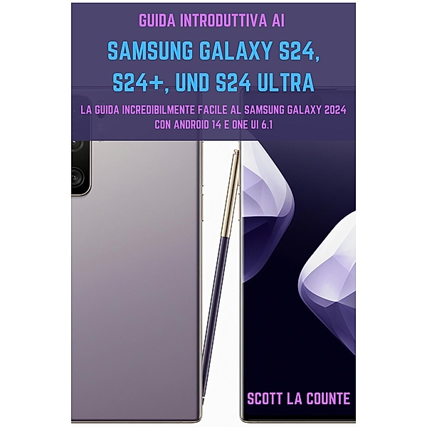 Guida Introduttiva Ai Samsung Galaxy S24, S24+ E S24 Ultra: La Guida Incredibilmente Facile Al Samsung Galaxy 2024 Con Android 14 E One UI 6.1, Scott La Counte
