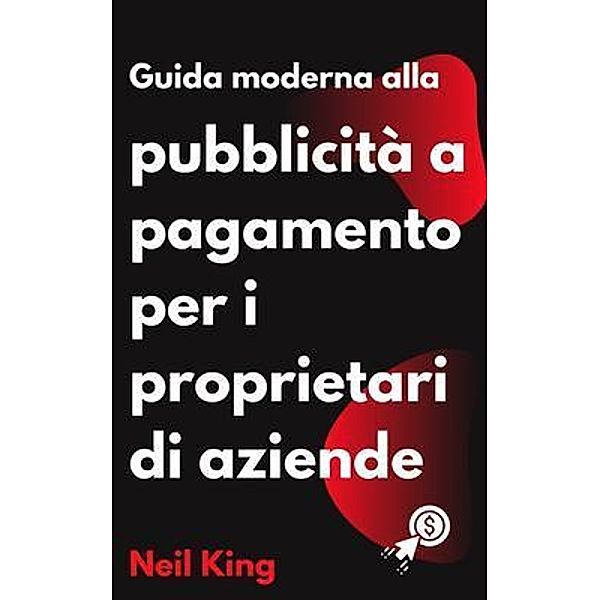 Guida Moderna Alla Pubblicità a Pagamento per i Proprietari di Aziende, Neil King