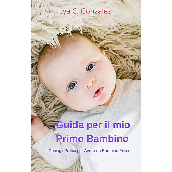 Guida per il mio Primo Bambino  Consigli Pratici per Avere un Bambin Felice, Gustavo Espinosa Juarez, Lya C. Gonzalez