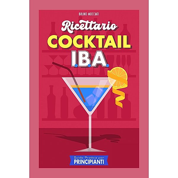 Guida Pratica per Principianti - Ricettario Cocktail: 90 Ricette Cocktail I.B.A. (Cocktail e Mixology) / Cocktail e Mixology, Bruno Mocciati