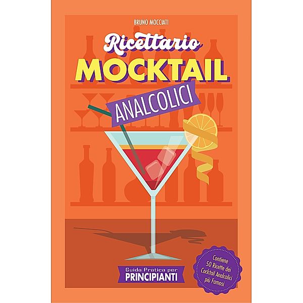 Guida Pratica per Principianti - Ricettario Mocktail Analcolici - Contiene 50 Ricette dei Cocktail Analcolici più Famosi (Cocktail e Mixology) / Cocktail e Mixology, Bruno Mocciati
