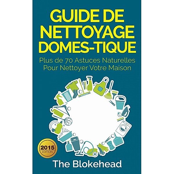 Guide de nettoyage domestique - Plus de 70 astuces naturelles pour nettoyer votre maison, The Blokehead