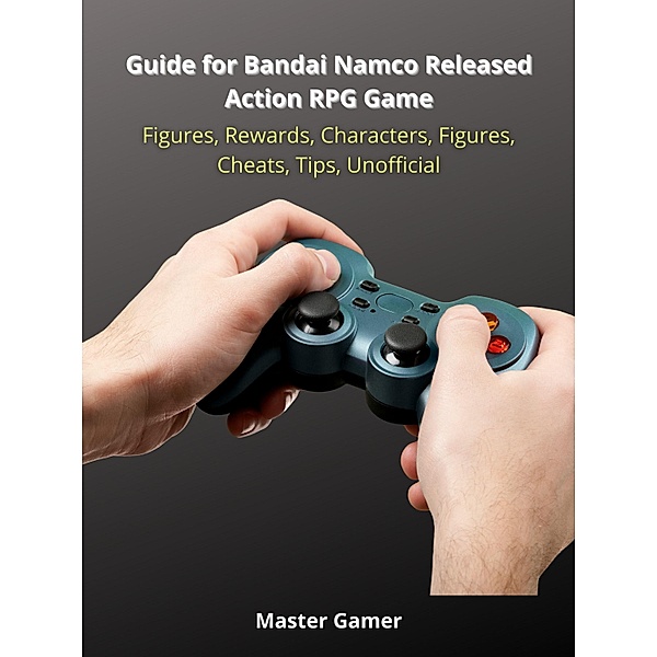 Guide for Bandai Namco Released Action RPG Game, Figures, Rewards, Characters, Figures, Cheats, Tips, Unofficial, Master Gamer