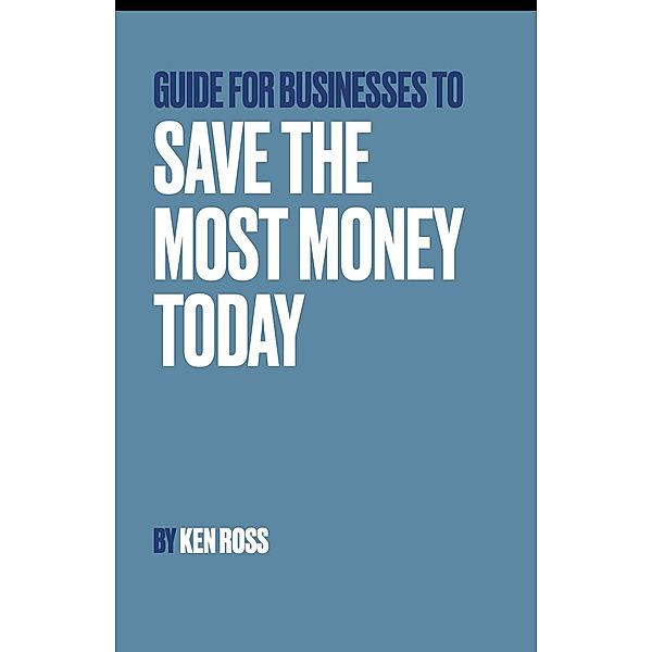 Guide for Businesses to Save the Most Money Today, Ken Ross