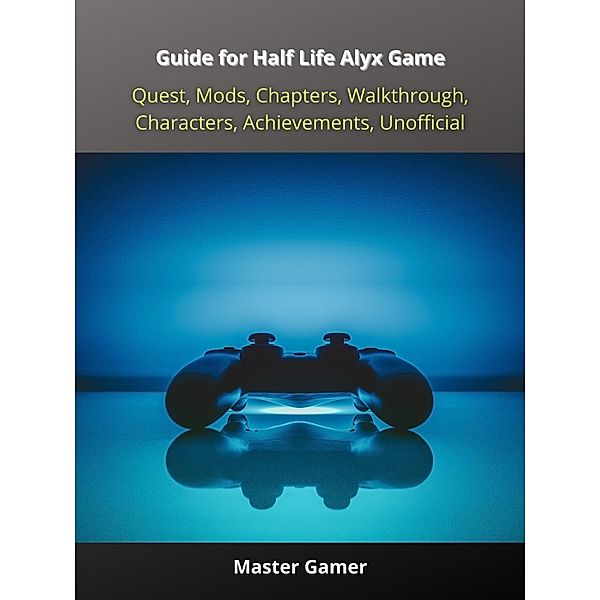 Guide for Half Life Alyx Game, Quest, Mods, Chapters, Walkthrough, Characters, Achievements, Unofficial, Master Gamer