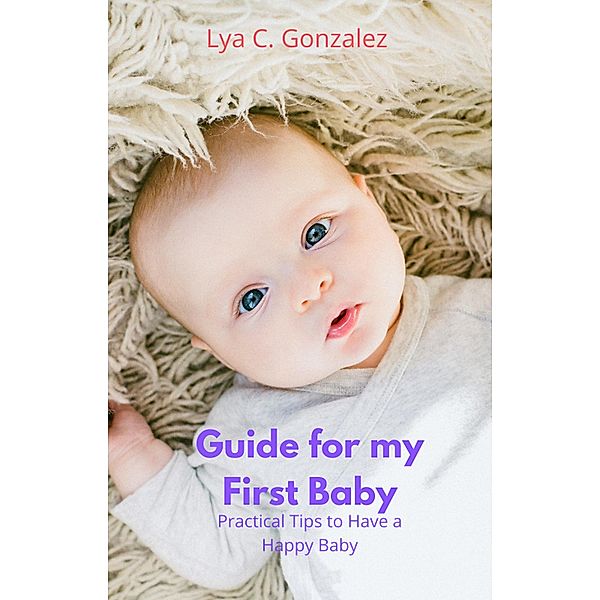 Guide for my First Baby Practical Tips to Have a Happy Baby, Gustavo Espinosa Juarez, Lya C. Gonzalez