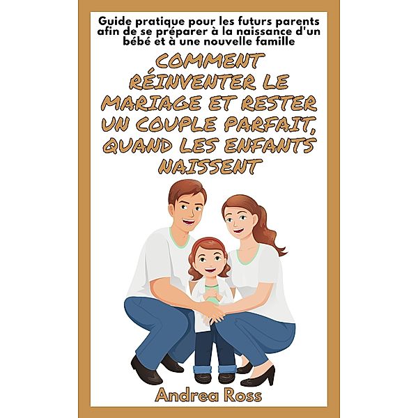 Guide Pratique Pour Les Futurs Parents Afin De Se Préparer À La Naissance D'un Bébé Et À Une Nouvelle Famille: Comment Réinventer Le Mariage Et Rester Un Couple Parfait, Quand Les Enfants Naissent, Andrea Ross