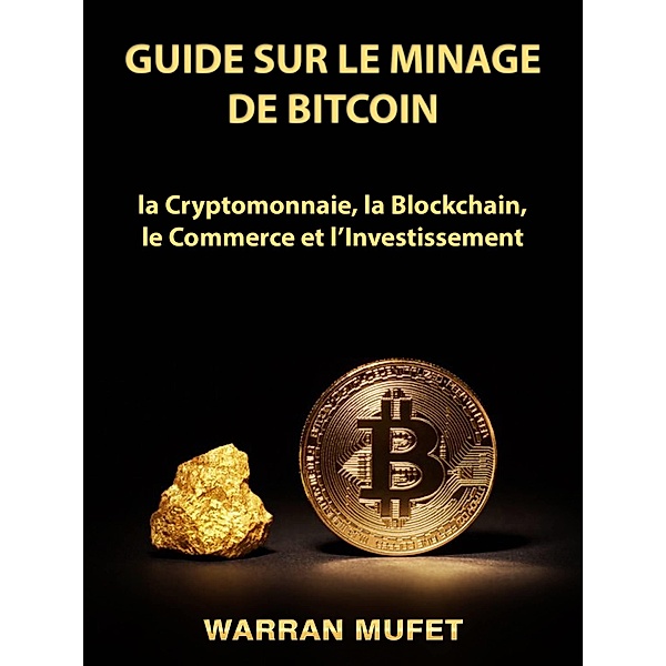Guide sur le Minage de Bitcoin, la Cryptomonnaie, la Blockchain, le Commerce et l'Investissement / Hiddenstuff Entertainment, Warran Muffet