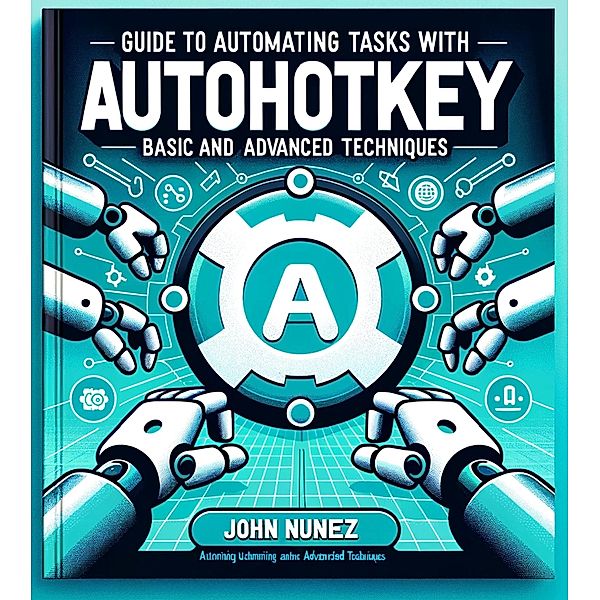 Guide to Automating Tasks With: AutoHotkey: Basic and Advanced Techniques, John Nunez