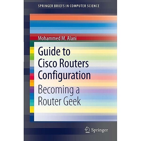 Guide to Cisco Routers Configuration / SpringerBriefs in Computer Science, Mohammed Alani