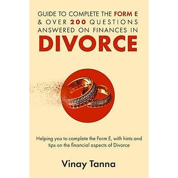 GUIDE TO COMPLETING FORM E & OVER 200 QUESTIONS ANSWERED ON FINANCES IN DIVORCE, Vinay Tanna