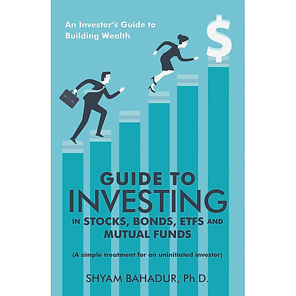Guide to Investing in Stocks, Bonds, Etfs and Mutual Funds, Shyam Bahadur Ph.D.