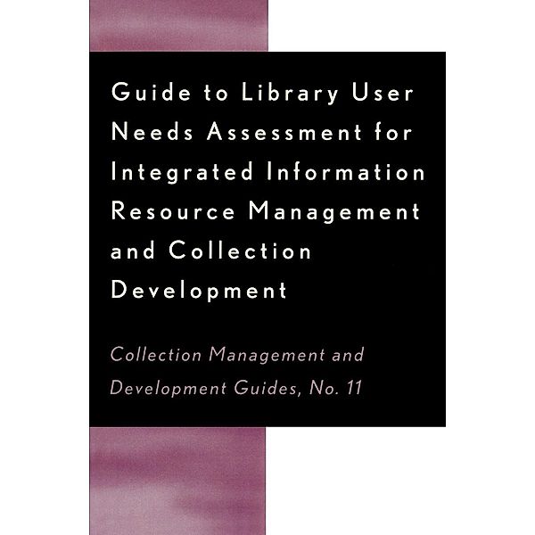 Guide to Library User Needs Assessment for Integrated Information Resource / Collection Management and Development Guide Bd.11, Dora Biblarz, Stephen Bosch, Chris Sugnet