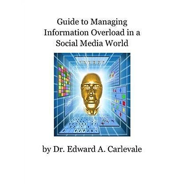 Guide to Managing Information Overload in a Social Media World, Dr. Edward A. Carlevale