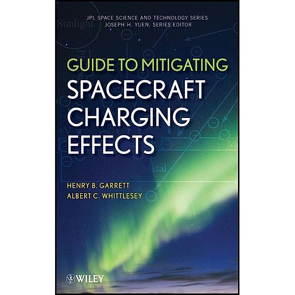 Guide to Mitigating Spacecraft Charging Effects / JPL Space Science and Technology Series Bd.1, Henry B. Garrett, Albert C. Whittlesey