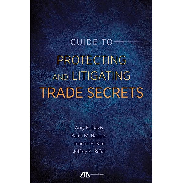 Guide to Protecting and Litigating Trade Secrets / American Bar Association, Amy E. Davis, Paula M. Bagger, Joanna H. Kim, Jeffrey K. Riffer