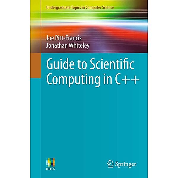 Guide to Scientific Computing in C++ / Undergraduate Topics in Computer Science, Joe Pitt-Francis, Jonathan Whiteley