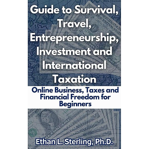 Guide to Survival, Travel, Entrepreneurship, Investment and International Taxation Online Business, Taxes and Financial Freedom for Beginners, Ethan L. Sterling