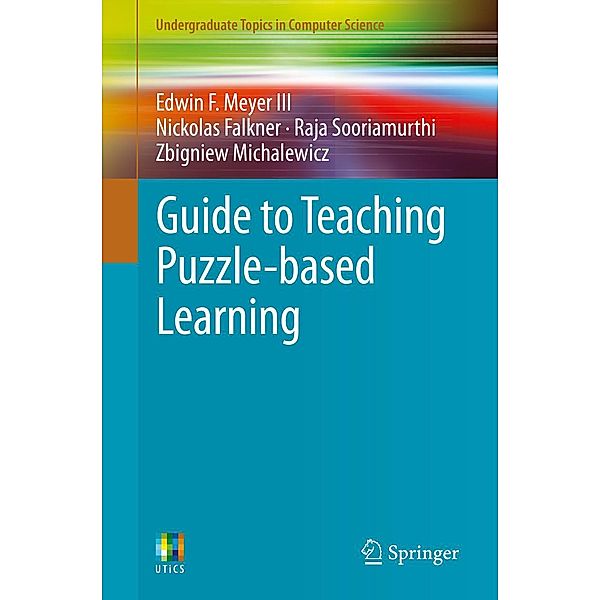 Guide to Teaching Puzzle-based Learning / Undergraduate Topics in Computer Science, Edwin F. Meyer III, Nickolas Falkner, Raja Sooriamurthi, Zbigniew Michalewicz