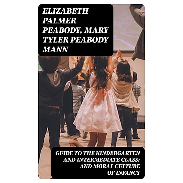 Guide to the Kindergarten and Intermediate Class; and Moral Culture of Infancy, Elizabeth Palmer Peabody, Mary Tyler Peabody Mann