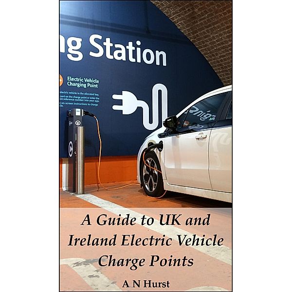 Guide to UK and Ireland Electric Vehicle Charge Points, A N Hurst