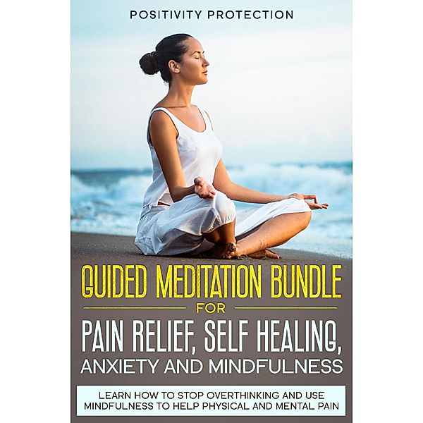 Guided Meditation Bundle for Pain Relief, Self Healing, Anxiety and Mindfulness: Learn How to Stop Overthinking and Use Mindfulness to Help Physical and Mental Pain, Positivity Protection