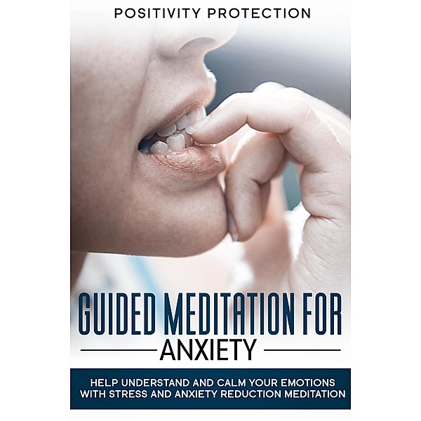 Guided Meditation For Anxiety: Help Understand and Calm Your Emotions with Stress and Anxiety Reduction Meditation, Positivity Protection