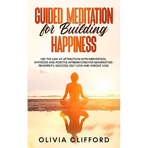Guided Meditation for Building Happiness: Use The Law of Attraction with Meditation, Hypnosis and Positive Affirmations for Manifesting Prosperity, Success, Self-Love and Weight Loss, Olivia Clifford