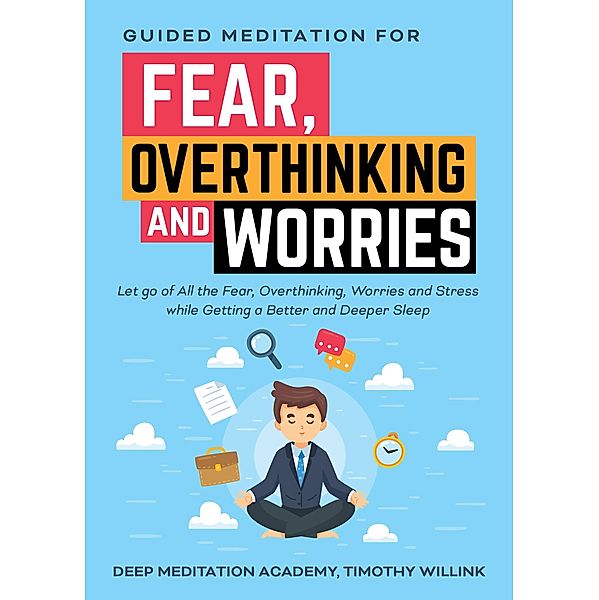 Guided Meditation for Fear, Overthinking and Worries: Let go of All the Fear, Overthinking, Worries and Stress while Getting a Better and Deeper Sleep, Timothy Willink, Deep Meditation Academy