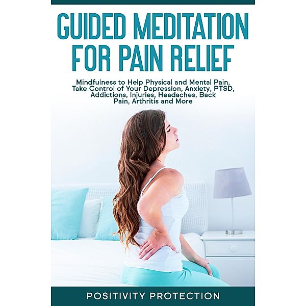 Guided Meditation for Pain Relief: Mindfulness to Help Physical and Mental Pain, Take Control of Your Depression, Anxiety, PTSD, Addictions, Injuries, Headaches, Back Pain, Arthritis and More, Positivity Protection