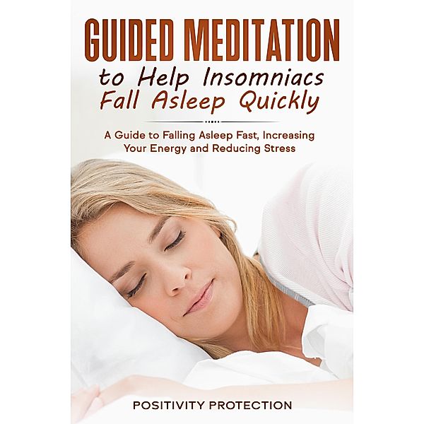 Guided Meditation to Help Insomniacs Fall Asleep Quickly: A Guide to Falling Asleep Fast, Increasing Your Energy and Reducing Stress, Positivity Protection