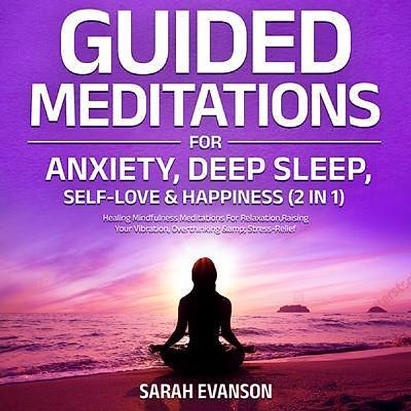 Guided Meditations For Anxiety, Deep Sleep, Self-Love & Happiness (2 in 1): Healing Mindfulness Meditations For Relaxation, Raising Your Vibration, Overthinking & Stress-Relief, Sarah Evanson