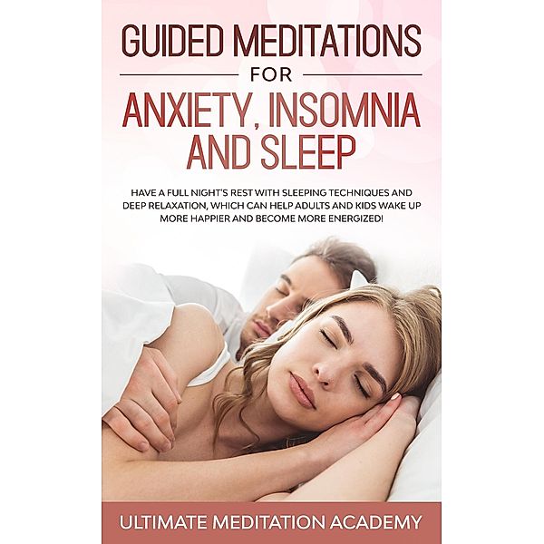 Guided Meditations for Anxiety, Insomnia and Sleep: Have a Full Night's Rest with Sleeping Techniques and Deep Relaxation, Which Can Help Adults and Kids Wake up More Happier and Become More Energized, Ultimate Meditation Academy