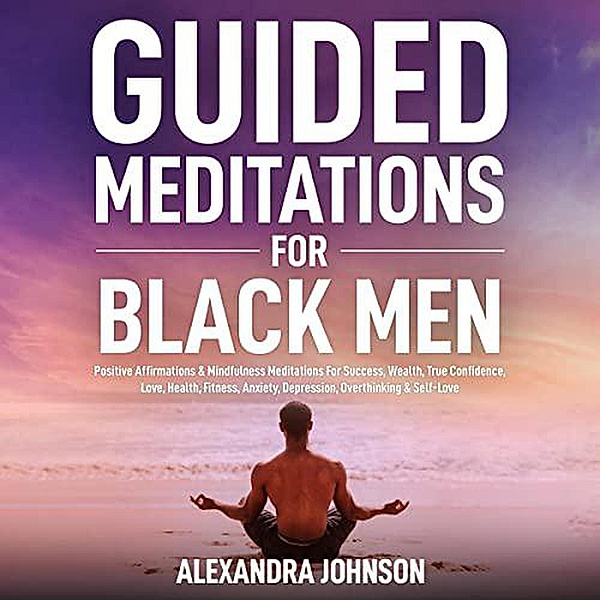 Guided Meditations For Black Men: Positive Affirmations & Mindfulness Meditations For Success, Wealth, True Confidence, Love, Health, Fitness, Anxiety, Depression, Overthinking & Self-Love, Alexandra Johnson