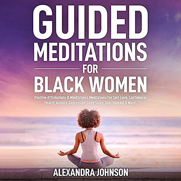 Guided Meditations For Black Women: Positive Affirmations & Mindfulness Meditations For Self-Love, Confidence, Health, Anxiety, Depression, Deep Sleep, Overthinking & More!, David Sprittles, Alexandra Johnson