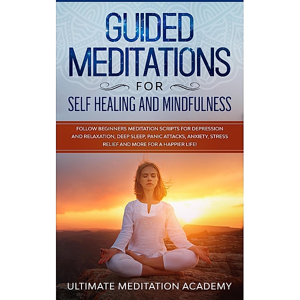 Guided Meditations for Self Healing and Mindfulness: Follow Beginners Meditation Scripts for Depression and Relaxation, Deep Sleep, Panic Attacks, Anxiety, Stress Relief and More for a Happier Life!, Ultimate Meditation Academy