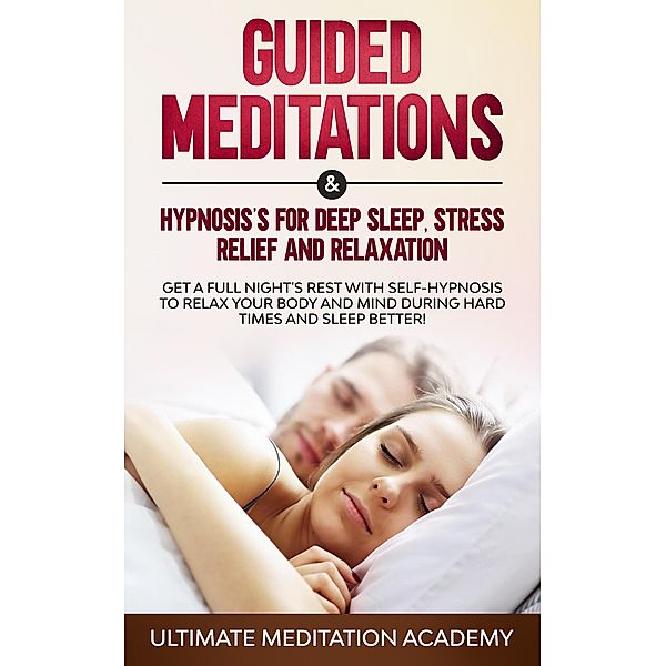 Guided Meditations & Hypnosis's for Deep Sleep, Stress Relief and Relaxation: Get a Full Night's Rest with Self-Hypnosis to Relax Your Body and Mind During Hard Times and Sleep Better!, Ultimate Meditation Academy