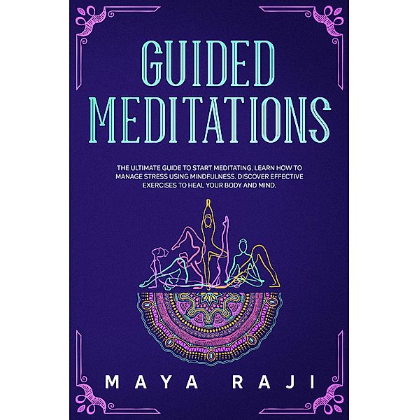 Guided Meditations: The Ultimate Guide to Start Meditating. Learn How to Manage Stress Using Mindfulness. Discover Effective Exercises to Heal Your Body and Mind., Maya Raji