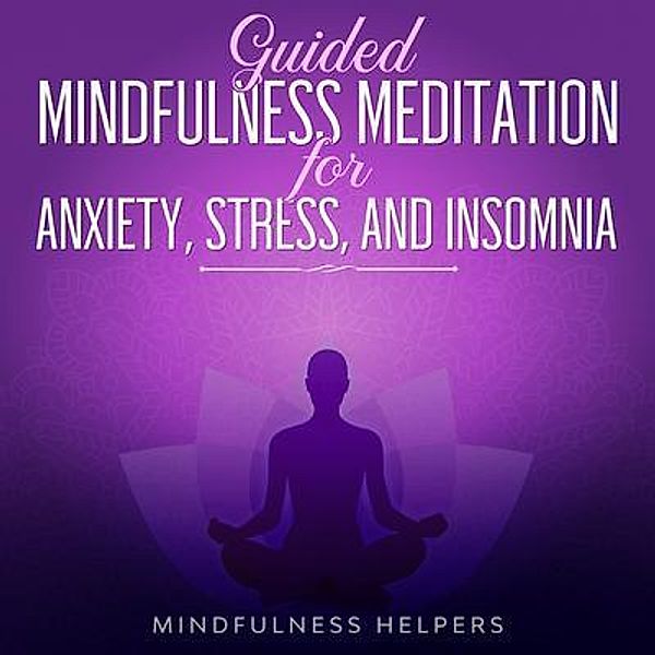 Guided Mindfulness Meditations for Anxiety, Stress Relief and Overcoming Insomnia / Joseph Knight, Mindfulness Helpers